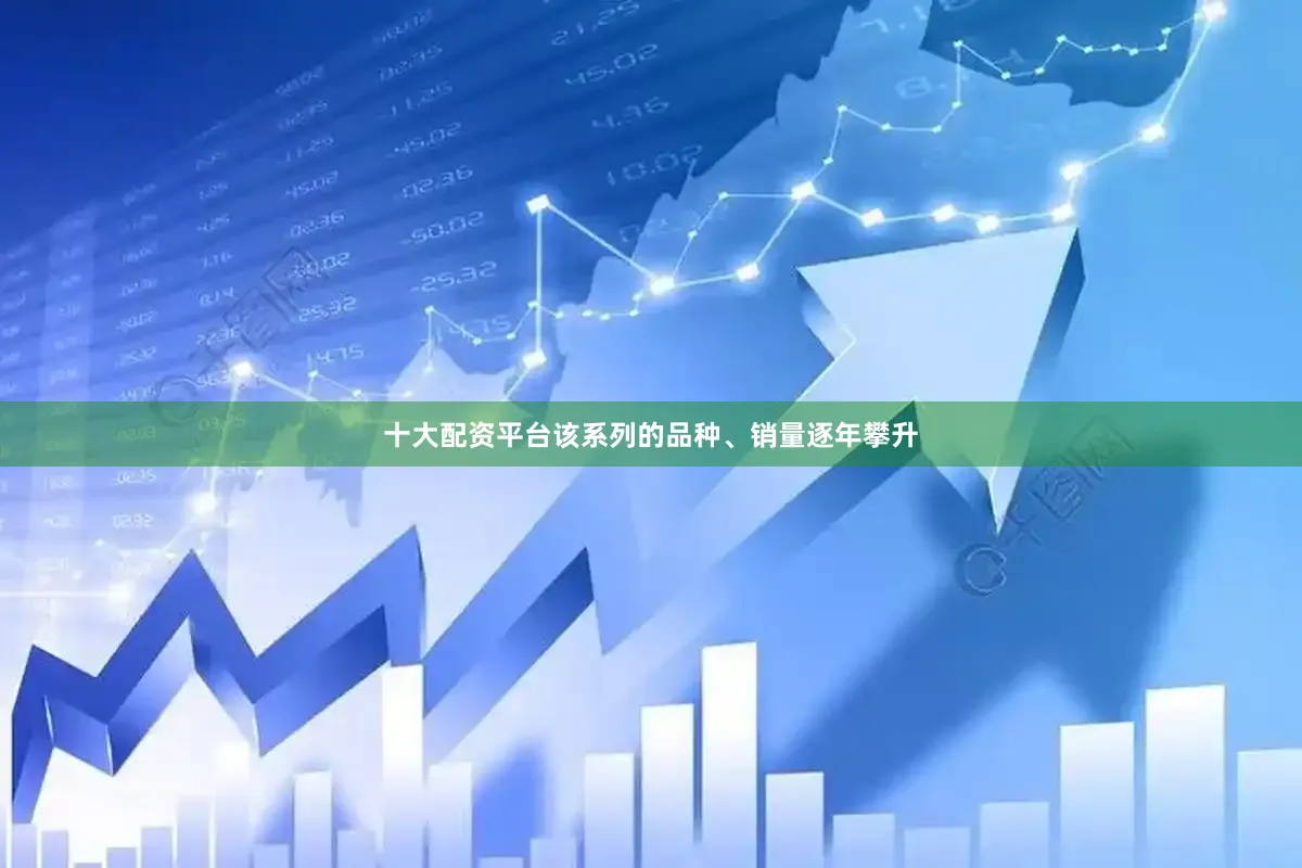 十大配资平台该系列的品种、销量逐年攀升