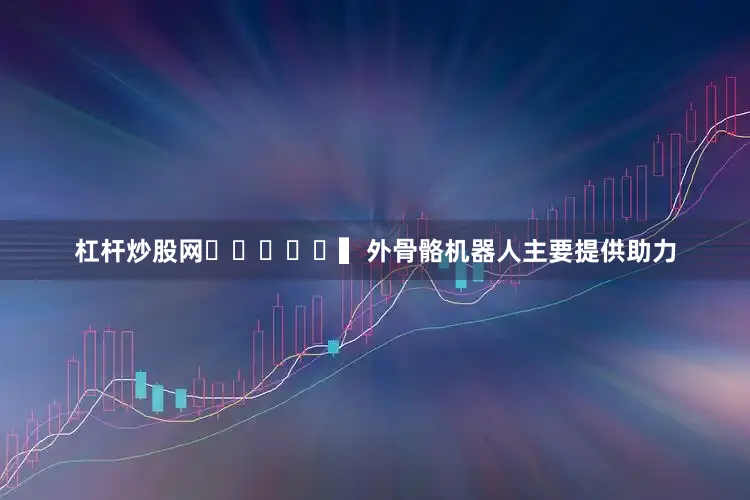 杠杆炒股网					　　▍外骨骼机器人主要提供助力
