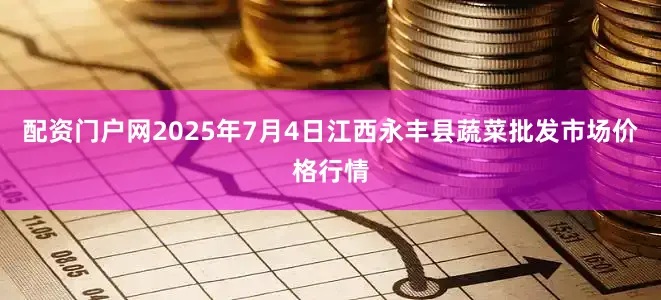配资门户网2025年7月4日江西永丰县蔬菜批发市场价格行情