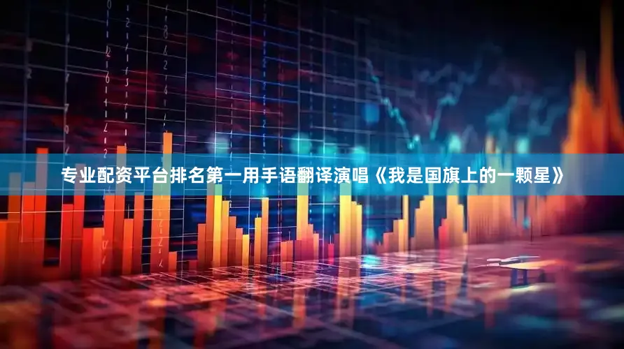 专业配资平台排名第一用手语翻译演唱《我是国旗上的一颗星》