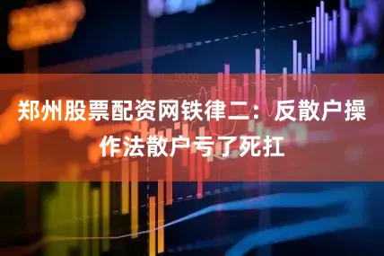 郑州股票配资网铁律二：反散户操作法散户亏了死扛