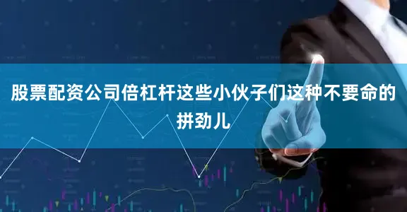 股票配资公司倍杠杆这些小伙子们这种不要命的拼劲儿